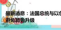 最新消息：法国总统与以色列总理通话 呼吁避免局势升级