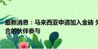 最新消息：马来西亚申请加入金砖 外交部：欢迎更多志同道合的伙伴参与