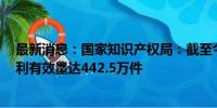 最新消息：国家知识产权局：截至今年6月我国国内发明专利有效量达442.5万件