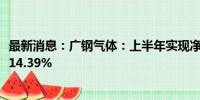 最新消息：广钢气体：上半年实现净利润1.36亿元 同比下降14.39%