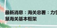 最新消息：海关总署：力争到2026年建成智慧海关基本框架