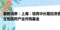 最新消息：上海：培育中长期投资者和耐心资本 设立上海市生物医药产业并购基金