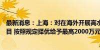 最新消息：上海：对在海外开展高水平创新产品临床试验项目 按照规定择优给予最高2000万元支持