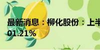 最新消息：柳化股份：上半年净利同比增长601.21%