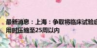 最新消息：上海：争取将临床试验启动前医疗机构内部整体用时压缩至25周以内