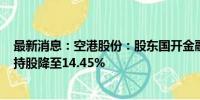 最新消息：空港股份：股东国开金融累计减持1%公司股份 持股降至14.45%