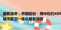 最新消息：侨银股份：预中标约4899万元呼和浩特市新城区城市环卫一体化服务项目