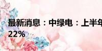 最新消息：中绿电：上半年净利同比下降16.22%