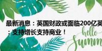 最新消息：英国财政或面临200亿英镑“黑洞” 新财相承诺：支持增长支持商业！