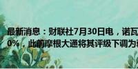 最新消息：财联社7月30日电，诺瓦瓦克斯医药跌幅扩大至20%，此前摩根大通将其评级下调为弱于大盘。