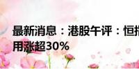 最新消息：港股午评：恒指跌1.16% 大众公用涨超30%