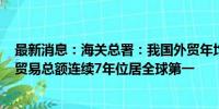 最新消息：海关总署：我国外贸年均增长近1.6万亿元 货物贸易总额连续7年位居全球第一