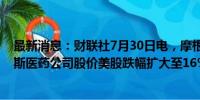 最新消息：财联社7月30日电，摩根大通降级后，诺瓦瓦克斯医药公司股价美股跌幅扩大至16%。