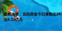 最新消息：北向资金今日净卖出24.45亿元 贵州茅台遭净卖出4.22亿元