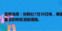 最新消息：财联社7月30日电，泰国内阁批准针对ESG主题基金的税收激励措施。