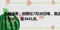 最新消息：财联社7月30日电，集运指数欧线期货主力合约下跌6%，报3641点。