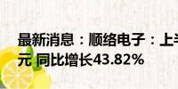 最新消息：顺络电子：上半年净利润3.68亿元 同比增长43.82%