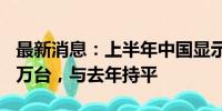 最新消息：上半年中国显示器电商规模达495万台，与去年持平