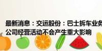 最新消息：交运股份：巴士拆车业务营收占比较小 短期内对公司经营活动不会产生重大影响