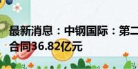 最新消息：中钢国际：第二季度新签工程项目合同36.82亿元