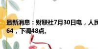 最新消息：财联社7月30日电，人民币兑美元中间价报7.1364，下调48点。