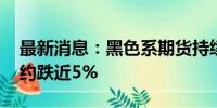 最新消息：黑色系期货持续下跌 锰硅主力合约跌近5%