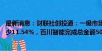 最新消息：财联社创投通：一级市场本周69起融资，环比减少11.54%，百川智能完成总金额50亿元的A轮融资