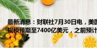 最新消息：财联社7月30日电，美国财政部下调7-9月借贷规模预期至7400亿美元，之前预计为8470亿美元。