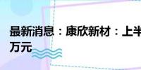 最新消息：康欣新材：上半年净亏损8728.07万元