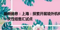 最新消息：上海：探索开展境外机构投资人参股人民币基金一次性结售汇试点