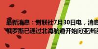 最新消息：财联社7月30日电，消息人士及LSEG数据显示，俄罗斯已通过北海航道开始向亚洲运输2024年乌拉尔原油。