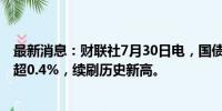 最新消息：财联社7月30日电，国债期货30年期主力合约涨超0.4%，续刷历史新高。