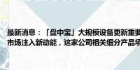 最新消息：「盘中宝」大规模设备更新重要行业，以旧换新政策或为该市场注入新动能，这家公司相关细分产品填补了多项国内技术空白