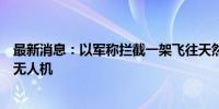 最新消息：以军称拦截一架飞往天然气钻井平台的黎真主党无人机