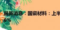 最新消息：国瓷材料：上半年净利同比增长3.6%