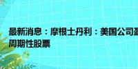 最新消息：摩根士丹利：美国公司盈利前景黯淡将打击该国周期性股票