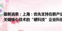 最新消息：上海：优先支持在新产业新业态新技术领域突破关键核心技术的“硬科技”企业科创板上市