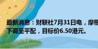 最新消息：财联社7月31日电，摩根士丹利将恒隆地产评级下调至平配，目标价6.50港元。