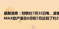 最新消息：财联社7月31日电，波音首席财务官表示，737 MAX的产量在6月和7月达到了约25架。