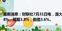 最新消息：财联社7月31日电，澳大利亚第二季度CPI年率3.8%，预期3.8%，前值3.6%。