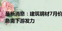 最新消息：建筑钢材7月价格创新低 8月市场急需下游发力