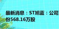 最新消息：ST旭蓝：公司董监高增持公司股份568.16万股