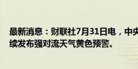 最新消息：财联社7月31日电，中央气象台7月31日10时继续发布强对流天气黄色预警。