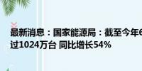 最新消息：国家能源局：截至今年6月底我国充电桩总量超过1024万台 同比增长54%