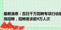 最新消息：百日千万招聘专项行动推出金融、医疗健康等专场招聘，招聘需求超9万人次