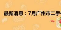 最新消息：7月广州市二手住宅网签超万宗