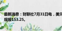 最新消息：财联社7月31日电，美元兑日元日内走低0.5%，现报153.25。