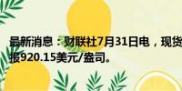 最新消息：财联社7月31日电，现货钯金日内涨幅达4%，现报920.15美元/盎司。