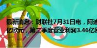 最新消息：财联社7月31日电，阿迪达斯第二季度营收58.2亿欧元，第二季度营业利润3.46亿欧元。