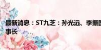 最新消息：ST九芝：孙光远、李振国分别担任董事长、副董事长